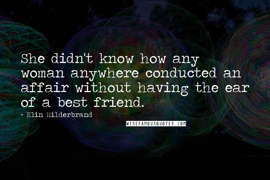 Elin Hilderbrand Quotes: She didn't know how any woman anywhere conducted an affair without having the ear of a best friend.
