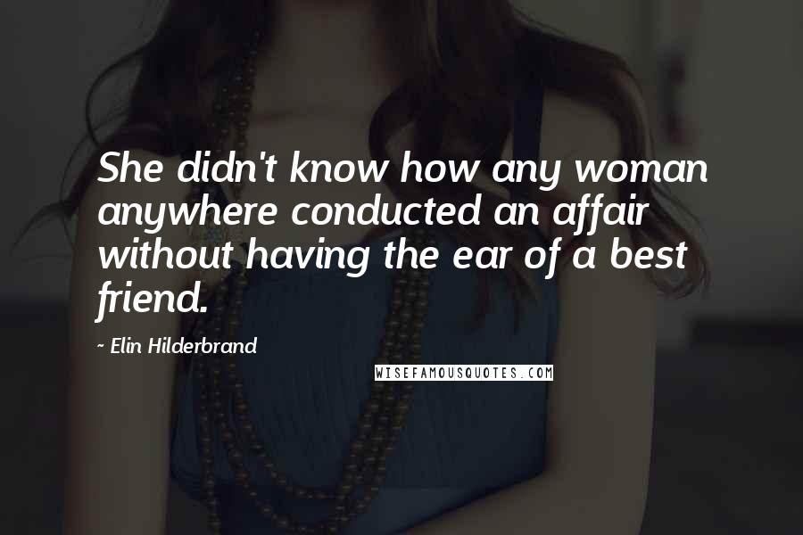Elin Hilderbrand Quotes: She didn't know how any woman anywhere conducted an affair without having the ear of a best friend.