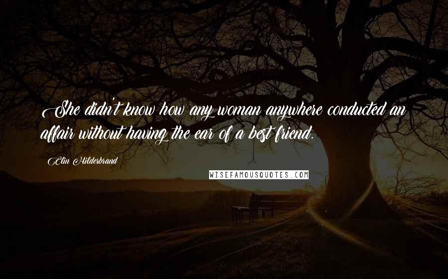 Elin Hilderbrand Quotes: She didn't know how any woman anywhere conducted an affair without having the ear of a best friend.