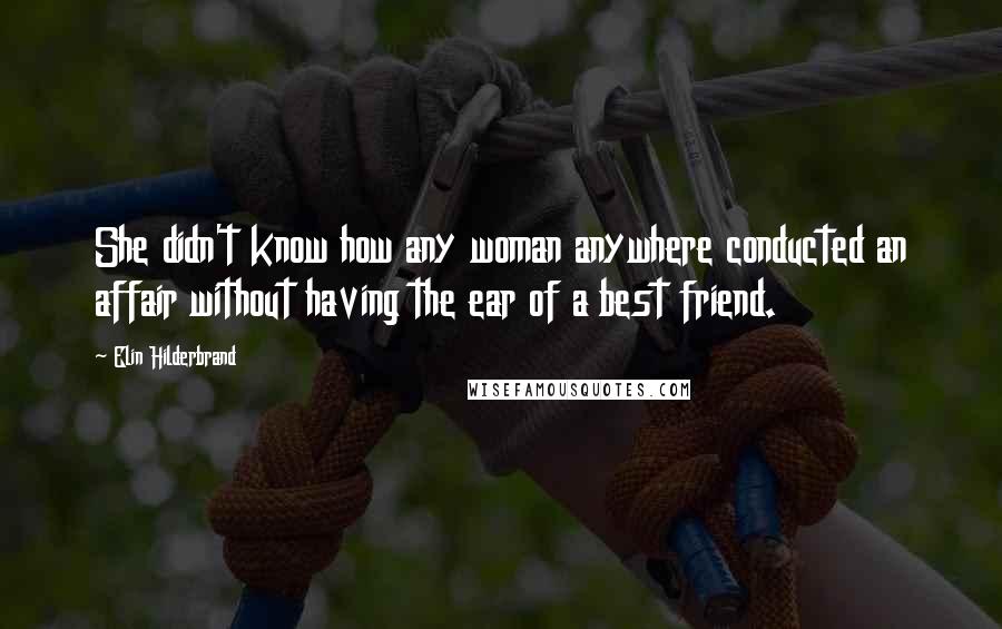 Elin Hilderbrand Quotes: She didn't know how any woman anywhere conducted an affair without having the ear of a best friend.