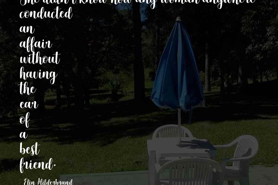 Elin Hilderbrand Quotes: She didn't know how any woman anywhere conducted an affair without having the ear of a best friend.
