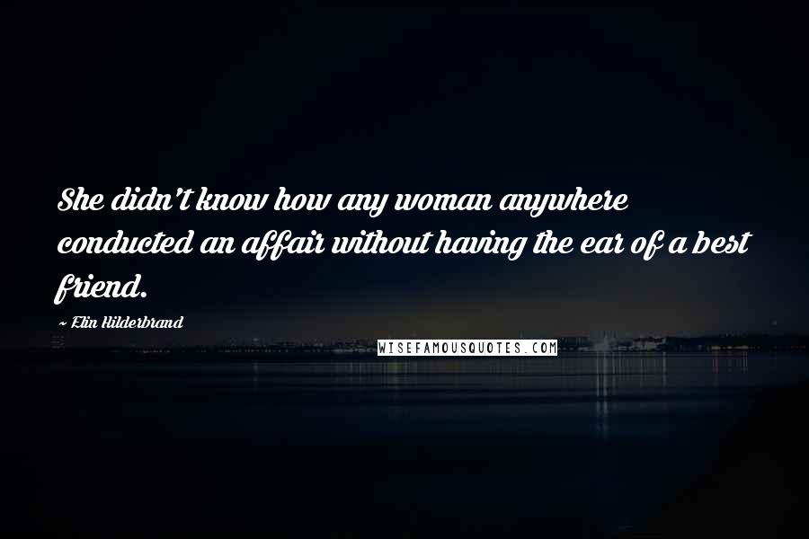 Elin Hilderbrand Quotes: She didn't know how any woman anywhere conducted an affair without having the ear of a best friend.