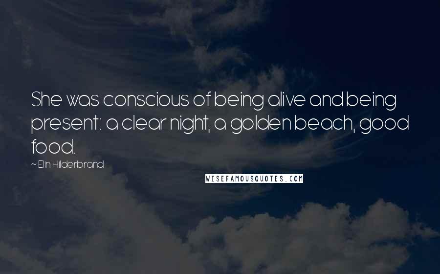 Elin Hilderbrand Quotes: She was conscious of being alive and being present: a clear night, a golden beach, good food.