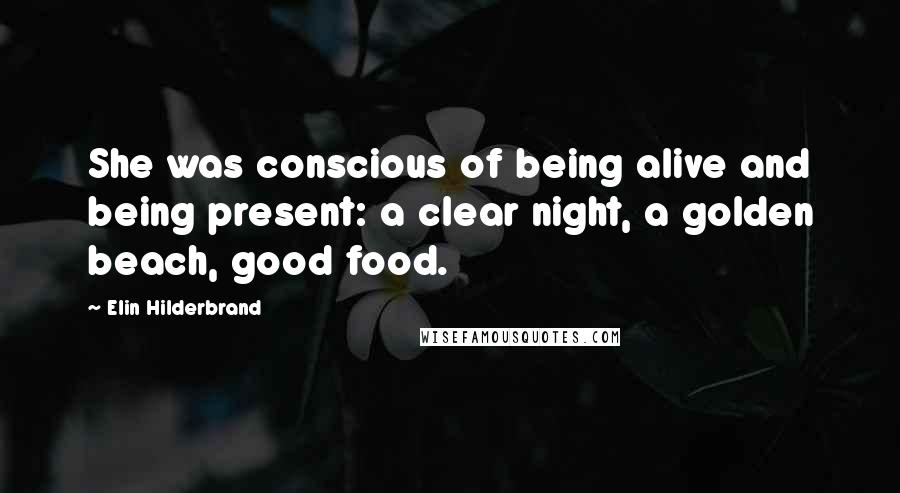 Elin Hilderbrand Quotes: She was conscious of being alive and being present: a clear night, a golden beach, good food.