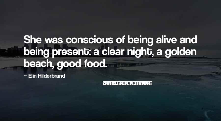 Elin Hilderbrand Quotes: She was conscious of being alive and being present: a clear night, a golden beach, good food.