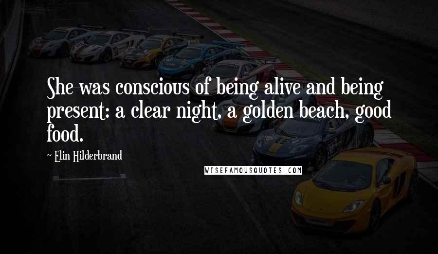 Elin Hilderbrand Quotes: She was conscious of being alive and being present: a clear night, a golden beach, good food.