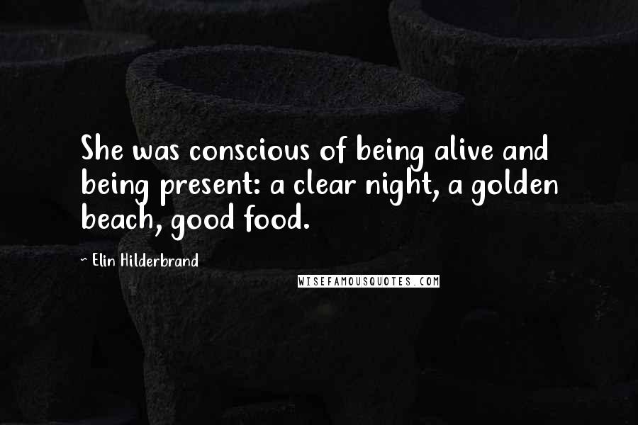 Elin Hilderbrand Quotes: She was conscious of being alive and being present: a clear night, a golden beach, good food.