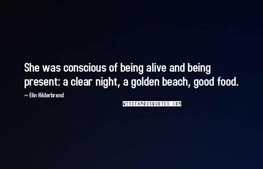 Elin Hilderbrand Quotes: She was conscious of being alive and being present: a clear night, a golden beach, good food.