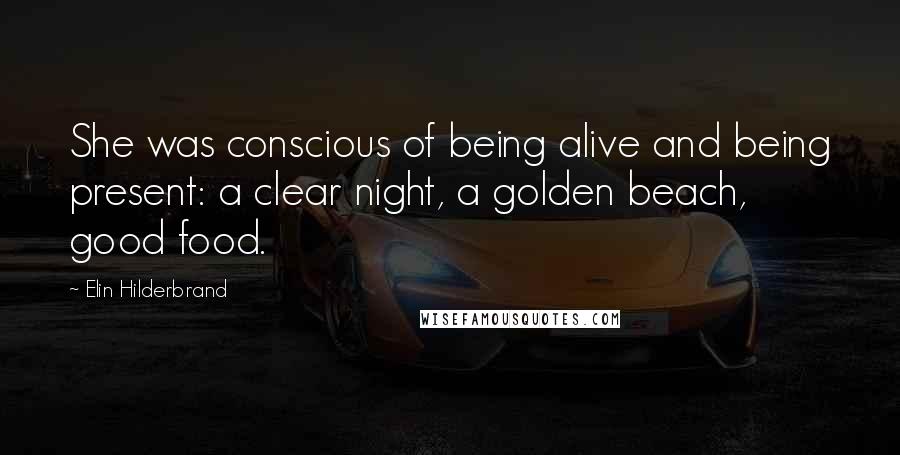 Elin Hilderbrand Quotes: She was conscious of being alive and being present: a clear night, a golden beach, good food.