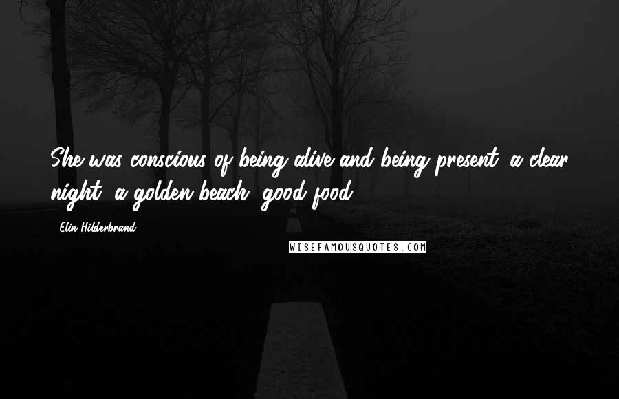 Elin Hilderbrand Quotes: She was conscious of being alive and being present: a clear night, a golden beach, good food.