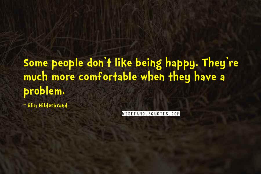 Elin Hilderbrand Quotes: Some people don't like being happy. They're much more comfortable when they have a problem.