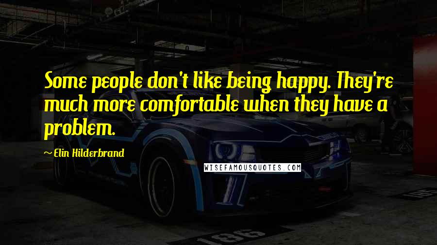 Elin Hilderbrand Quotes: Some people don't like being happy. They're much more comfortable when they have a problem.