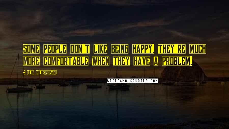 Elin Hilderbrand Quotes: Some people don't like being happy. They're much more comfortable when they have a problem.