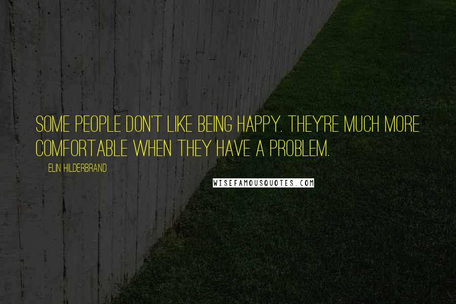 Elin Hilderbrand Quotes: Some people don't like being happy. They're much more comfortable when they have a problem.