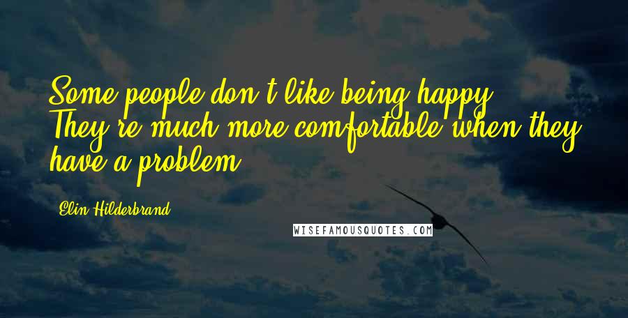 Elin Hilderbrand Quotes: Some people don't like being happy. They're much more comfortable when they have a problem.