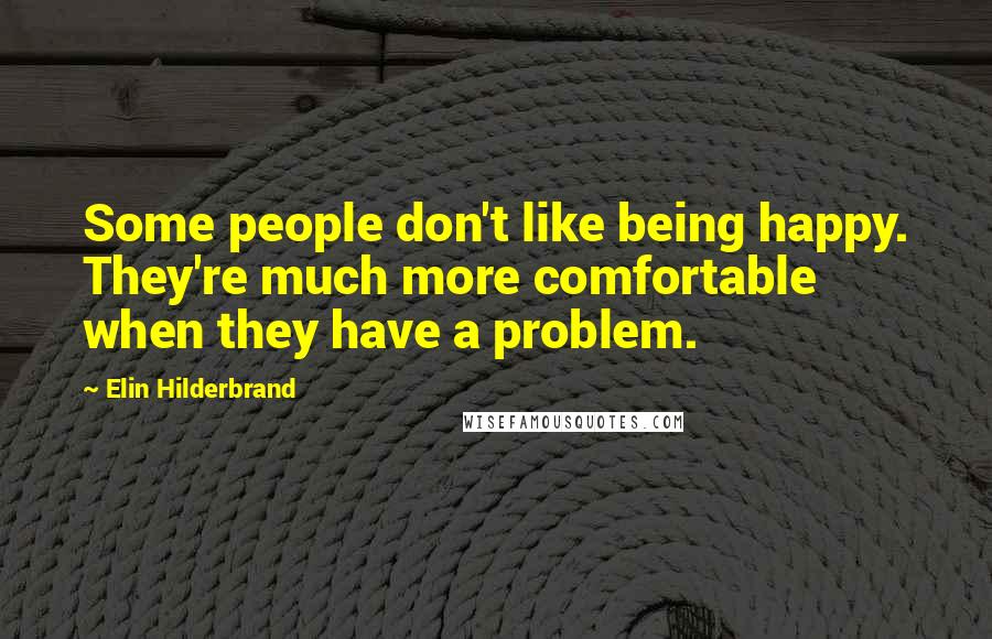 Elin Hilderbrand Quotes: Some people don't like being happy. They're much more comfortable when they have a problem.