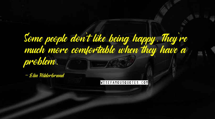 Elin Hilderbrand Quotes: Some people don't like being happy. They're much more comfortable when they have a problem.