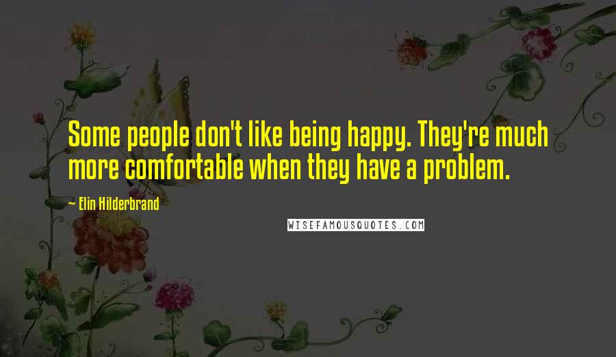 Elin Hilderbrand Quotes: Some people don't like being happy. They're much more comfortable when they have a problem.