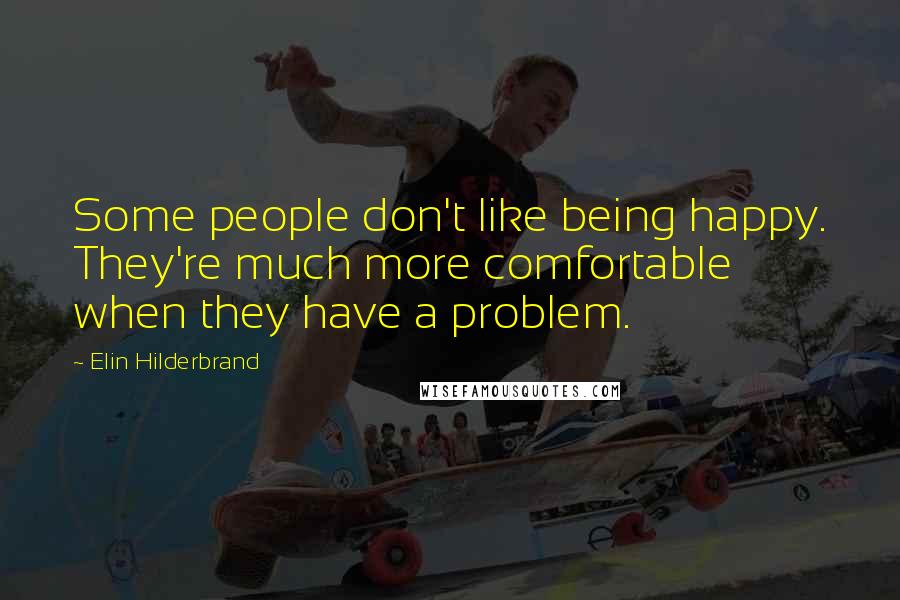 Elin Hilderbrand Quotes: Some people don't like being happy. They're much more comfortable when they have a problem.