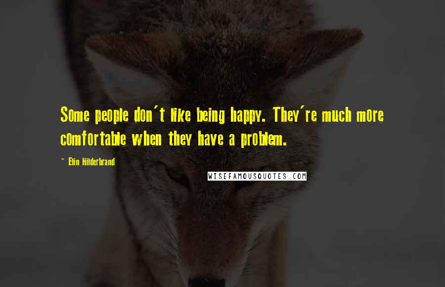 Elin Hilderbrand Quotes: Some people don't like being happy. They're much more comfortable when they have a problem.