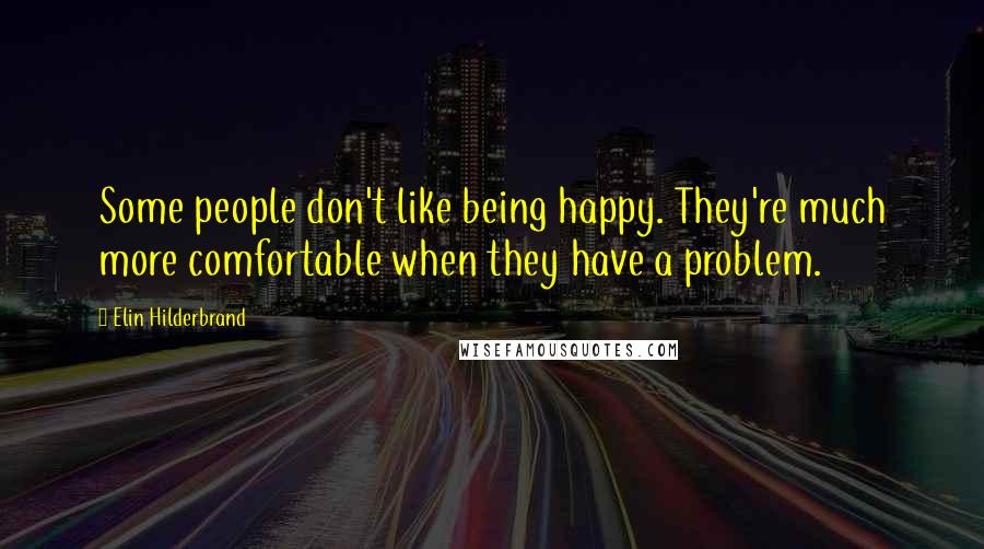 Elin Hilderbrand Quotes: Some people don't like being happy. They're much more comfortable when they have a problem.