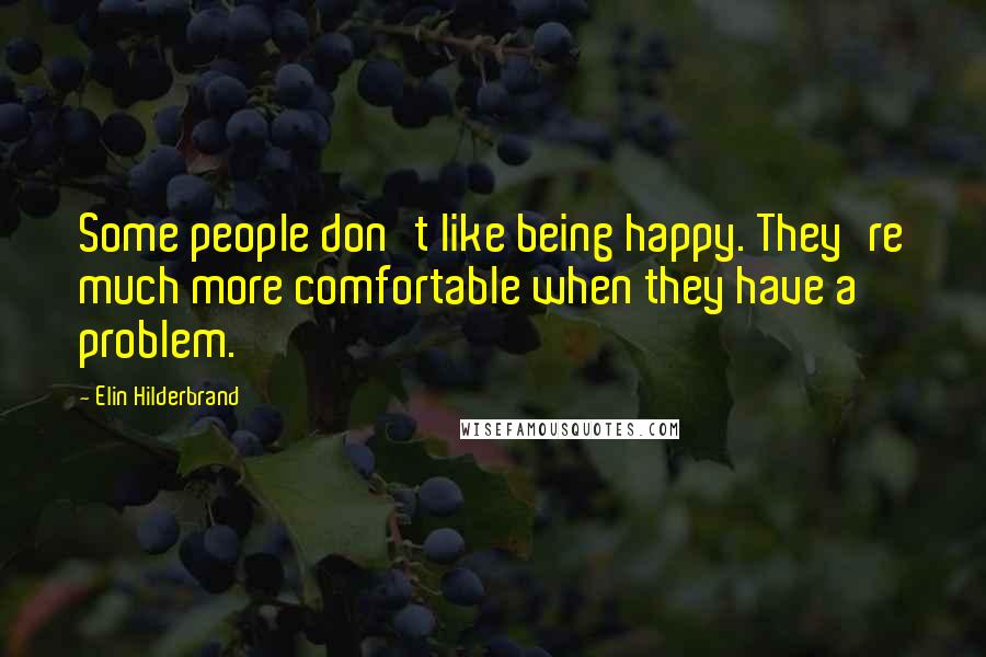 Elin Hilderbrand Quotes: Some people don't like being happy. They're much more comfortable when they have a problem.