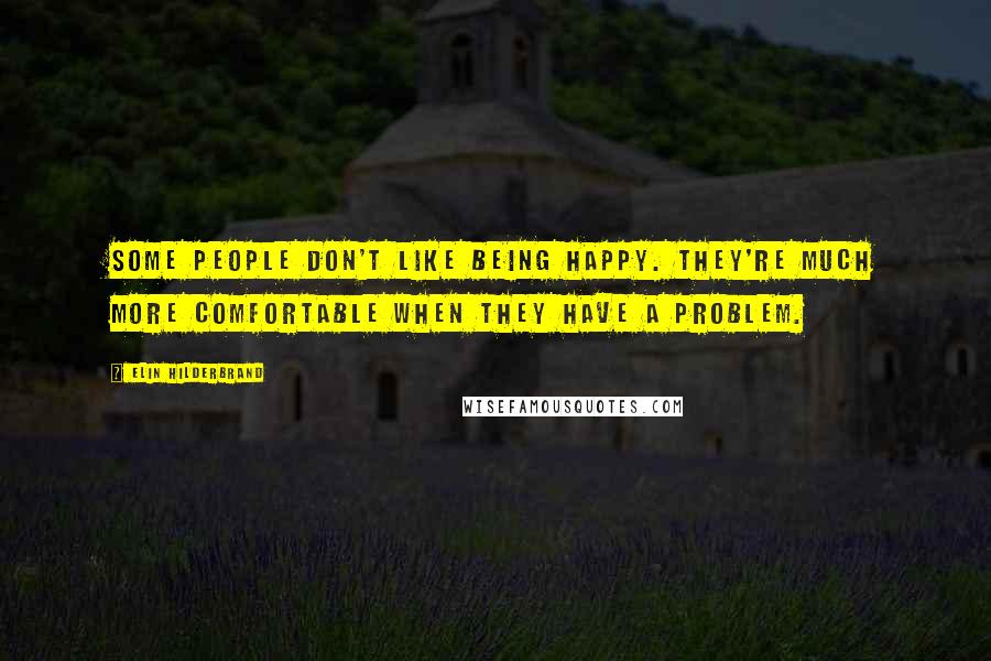 Elin Hilderbrand Quotes: Some people don't like being happy. They're much more comfortable when they have a problem.