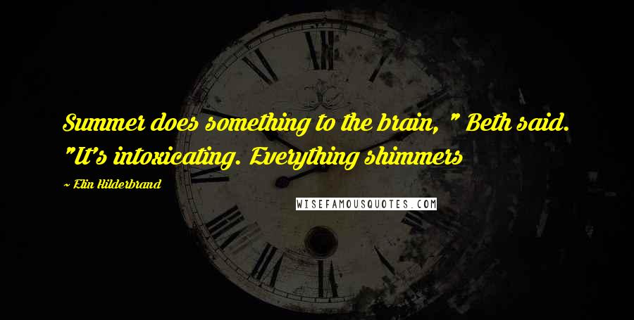 Elin Hilderbrand Quotes: Summer does something to the brain, " Beth said. "It's intoxicating. Everything shimmers