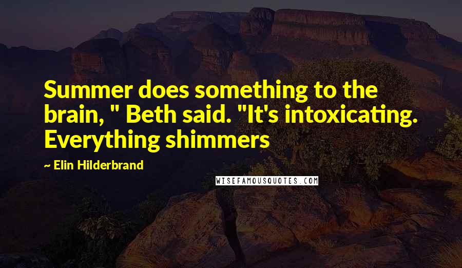 Elin Hilderbrand Quotes: Summer does something to the brain, " Beth said. "It's intoxicating. Everything shimmers