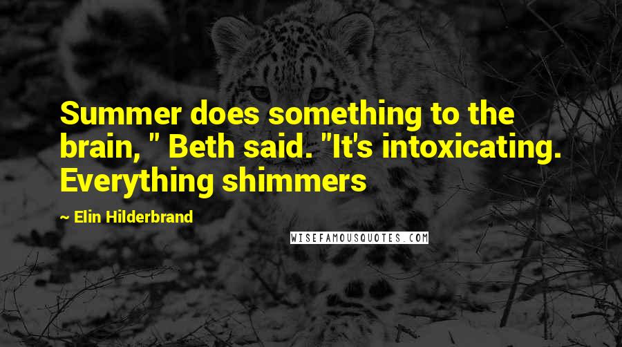 Elin Hilderbrand Quotes: Summer does something to the brain, " Beth said. "It's intoxicating. Everything shimmers