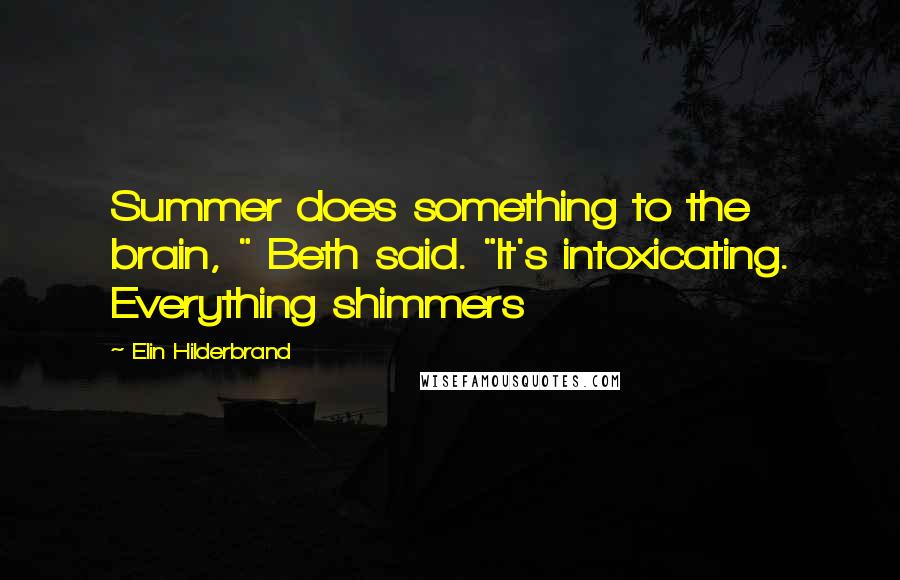 Elin Hilderbrand Quotes: Summer does something to the brain, " Beth said. "It's intoxicating. Everything shimmers