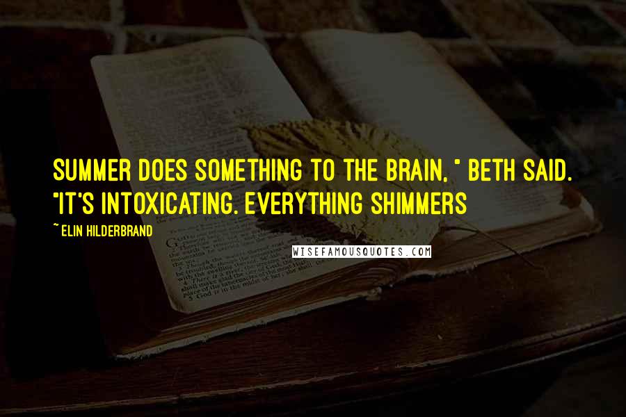 Elin Hilderbrand Quotes: Summer does something to the brain, " Beth said. "It's intoxicating. Everything shimmers