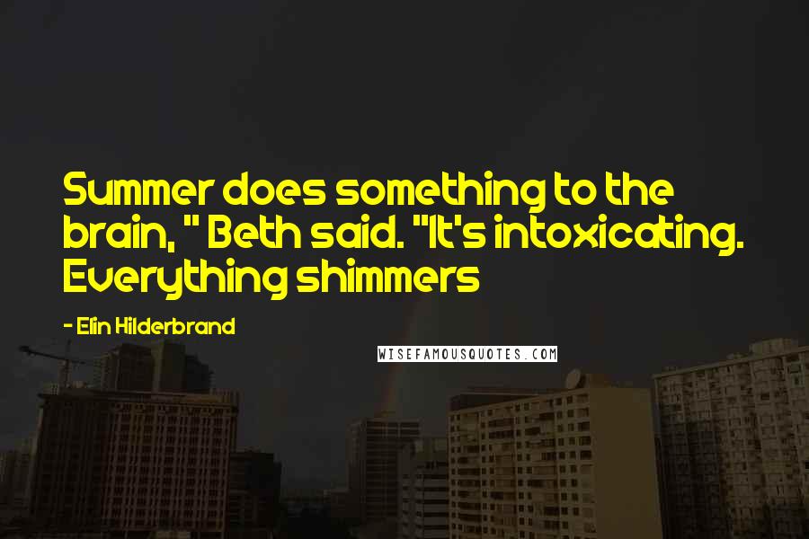Elin Hilderbrand Quotes: Summer does something to the brain, " Beth said. "It's intoxicating. Everything shimmers