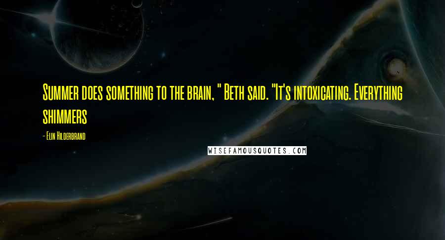 Elin Hilderbrand Quotes: Summer does something to the brain, " Beth said. "It's intoxicating. Everything shimmers