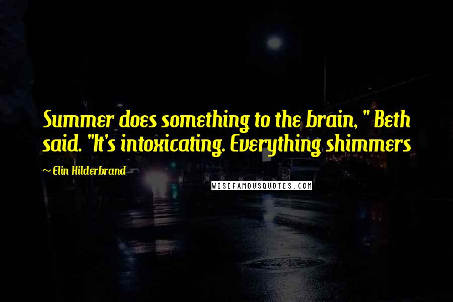 Elin Hilderbrand Quotes: Summer does something to the brain, " Beth said. "It's intoxicating. Everything shimmers