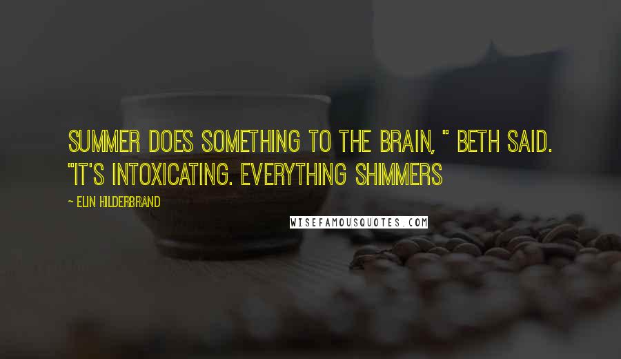 Elin Hilderbrand Quotes: Summer does something to the brain, " Beth said. "It's intoxicating. Everything shimmers