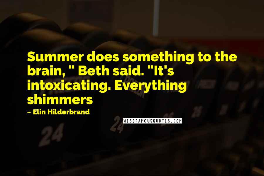 Elin Hilderbrand Quotes: Summer does something to the brain, " Beth said. "It's intoxicating. Everything shimmers