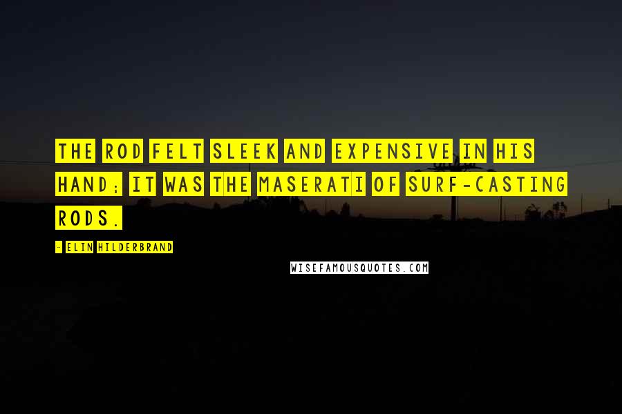 Elin Hilderbrand Quotes: The rod felt sleek and expensive in his hand; it was the Maserati of surf-casting rods.