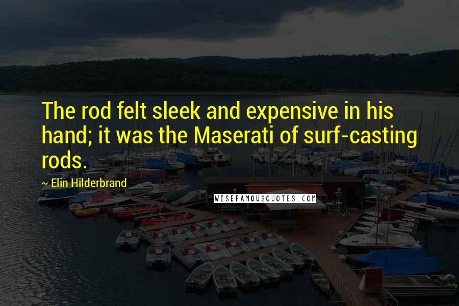 Elin Hilderbrand Quotes: The rod felt sleek and expensive in his hand; it was the Maserati of surf-casting rods.
