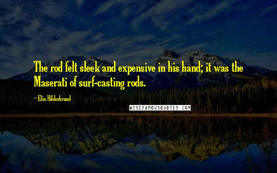 Elin Hilderbrand Quotes: The rod felt sleek and expensive in his hand; it was the Maserati of surf-casting rods.
