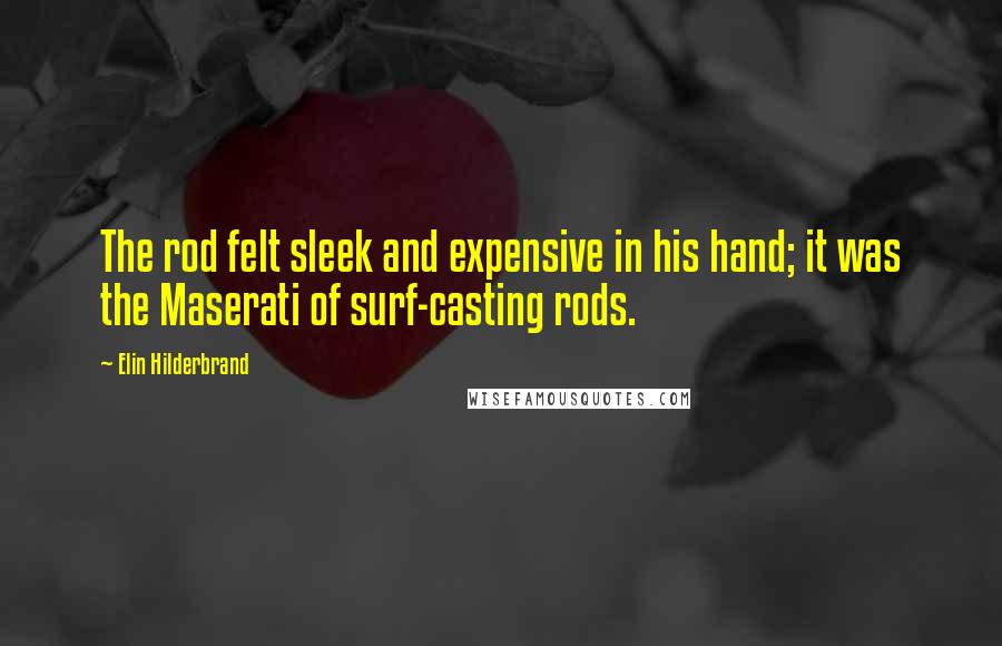 Elin Hilderbrand Quotes: The rod felt sleek and expensive in his hand; it was the Maserati of surf-casting rods.