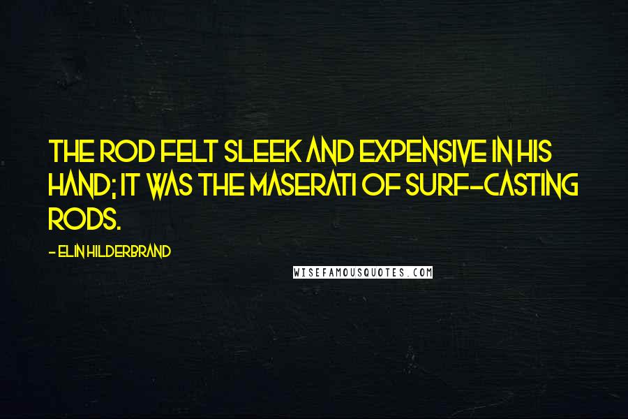 Elin Hilderbrand Quotes: The rod felt sleek and expensive in his hand; it was the Maserati of surf-casting rods.