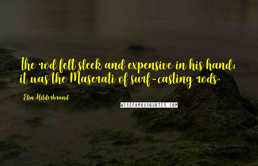 Elin Hilderbrand Quotes: The rod felt sleek and expensive in his hand; it was the Maserati of surf-casting rods.