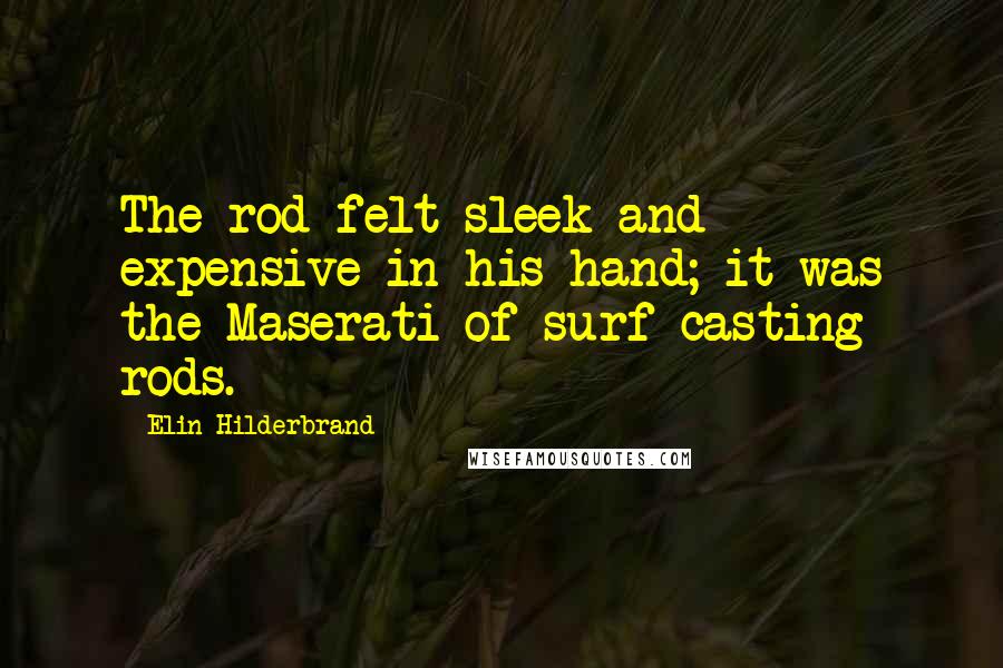 Elin Hilderbrand Quotes: The rod felt sleek and expensive in his hand; it was the Maserati of surf-casting rods.