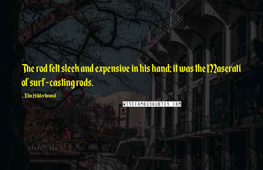 Elin Hilderbrand Quotes: The rod felt sleek and expensive in his hand; it was the Maserati of surf-casting rods.