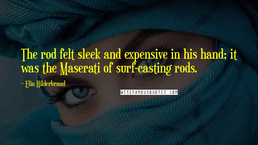 Elin Hilderbrand Quotes: The rod felt sleek and expensive in his hand; it was the Maserati of surf-casting rods.