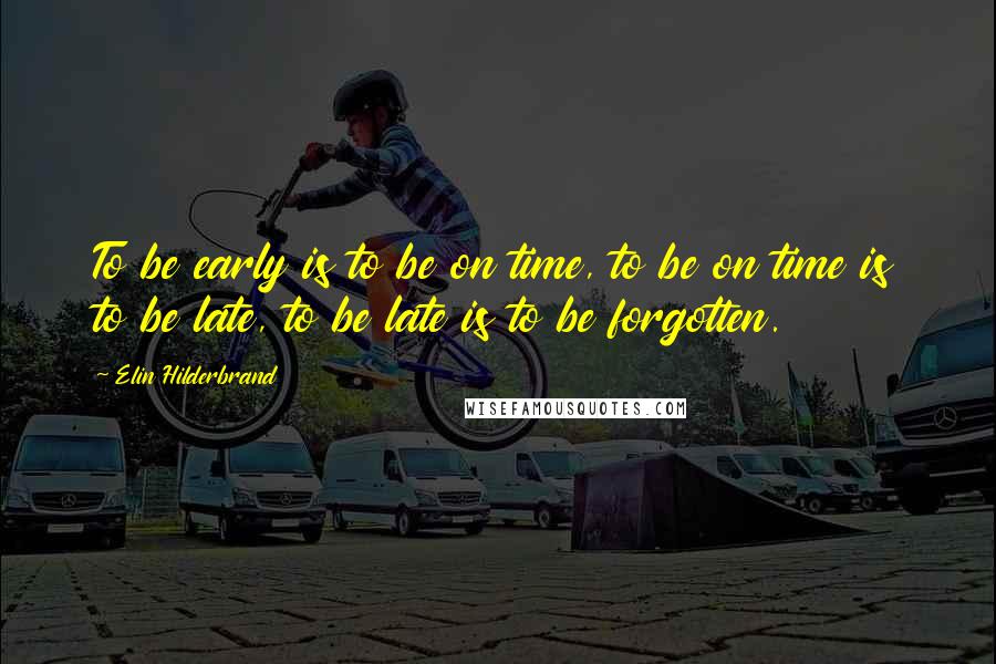 Elin Hilderbrand Quotes: To be early is to be on time, to be on time is to be late, to be late is to be forgotten.