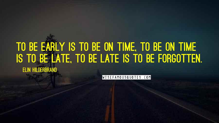 Elin Hilderbrand Quotes: To be early is to be on time, to be on time is to be late, to be late is to be forgotten.