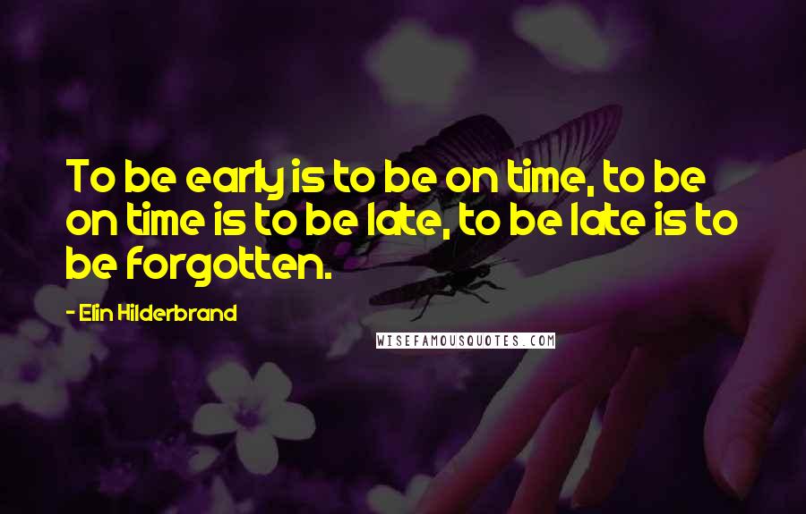 Elin Hilderbrand Quotes: To be early is to be on time, to be on time is to be late, to be late is to be forgotten.