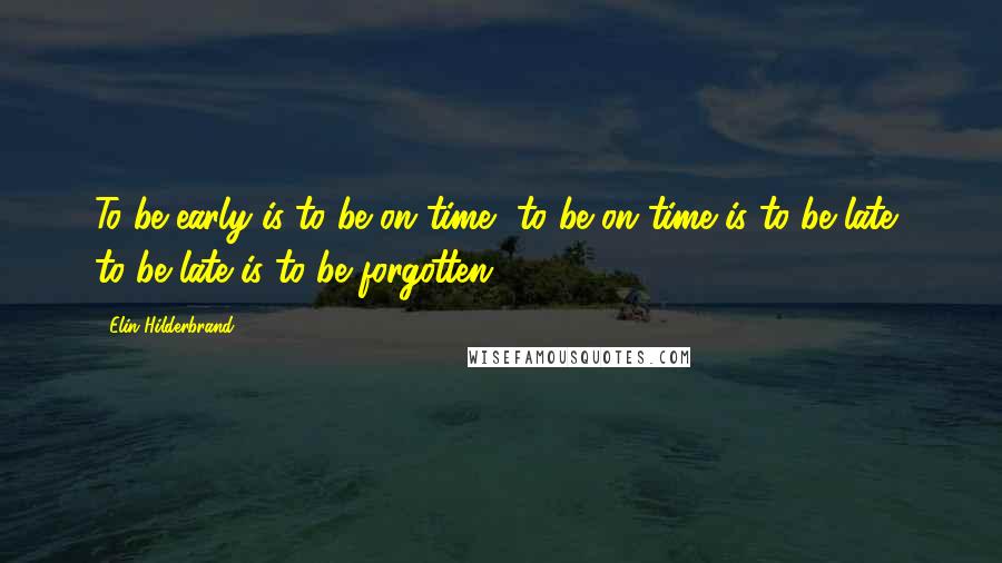 Elin Hilderbrand Quotes: To be early is to be on time, to be on time is to be late, to be late is to be forgotten.